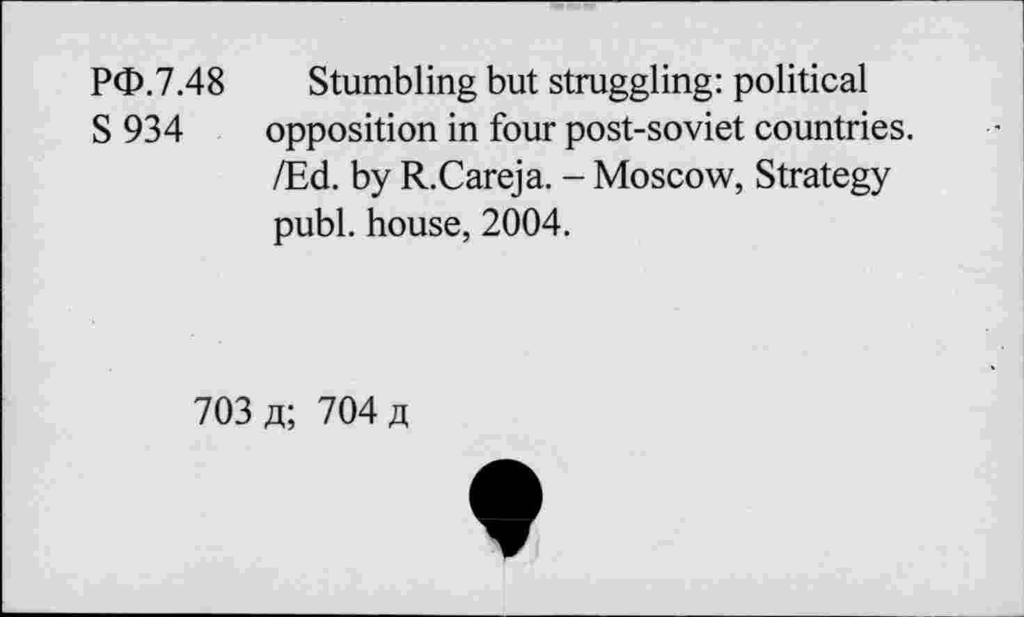 ﻿PO.7.48 Stumbling but struggling: political
S 934 opposition in four post-soviet countries. /Ed. by R.Careja. - Moscow, Strategy publ. house, 2004.
703	704 fl